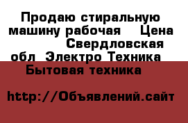 Продаю стиральную машину рабочая  › Цена ­ 6 500 - Свердловская обл. Электро-Техника » Бытовая техника   